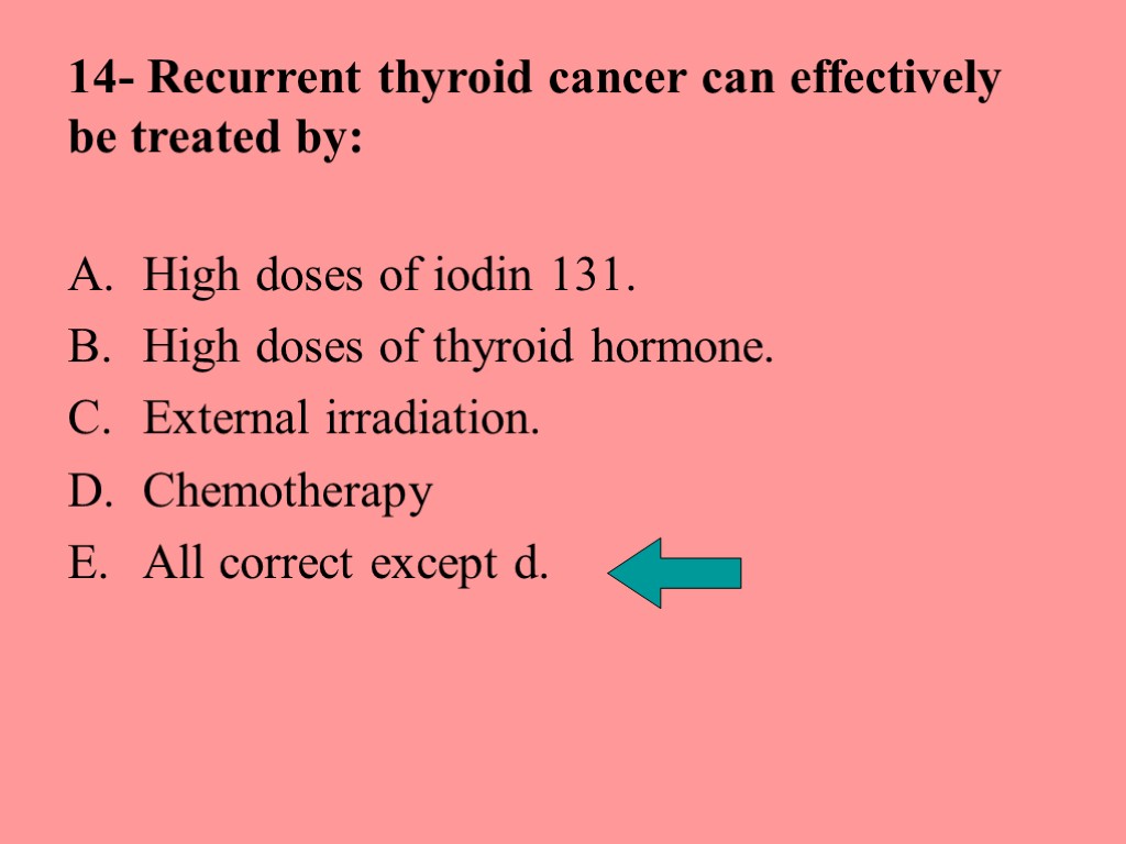 14- Recurrent thyroid cancer can effectively be treated by: High doses of iodin 131.